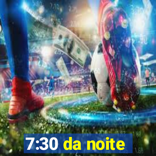 7:30 da noite